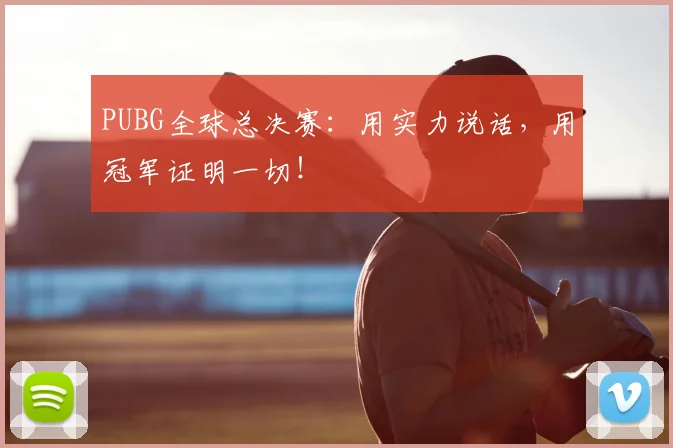 PUBG全球总决赛：用实力说话，用冠军证明一切！
