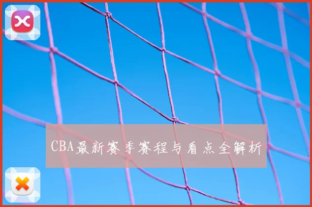 CBA最新赛季赛程与看点全解析