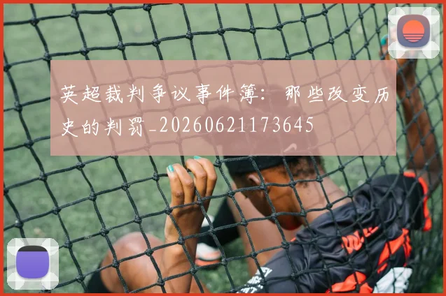英超裁判争议事件簿：那些改变历史的判罚_20260621173645
