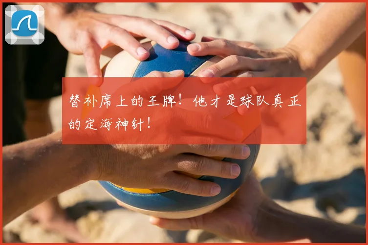 替补席上的王牌！他才是球队真正的定海神针！