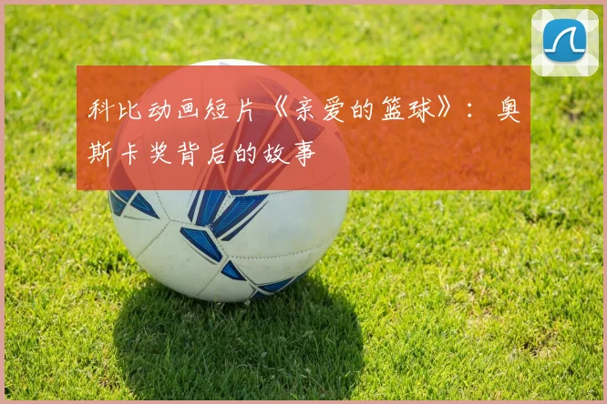 科比动画短片《亲爱的篮球》：奥斯卡奖背后的故事