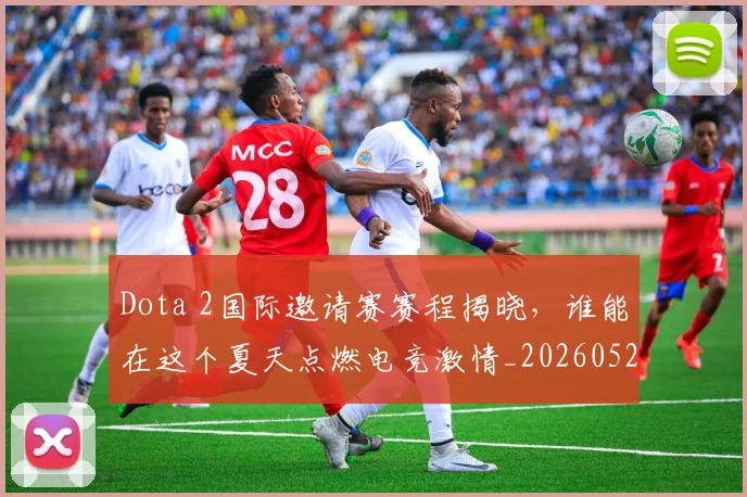 Dota 2国际邀请赛赛程揭晓，谁能在这个夏天点燃电竞激情_20260529145721_20260702042919