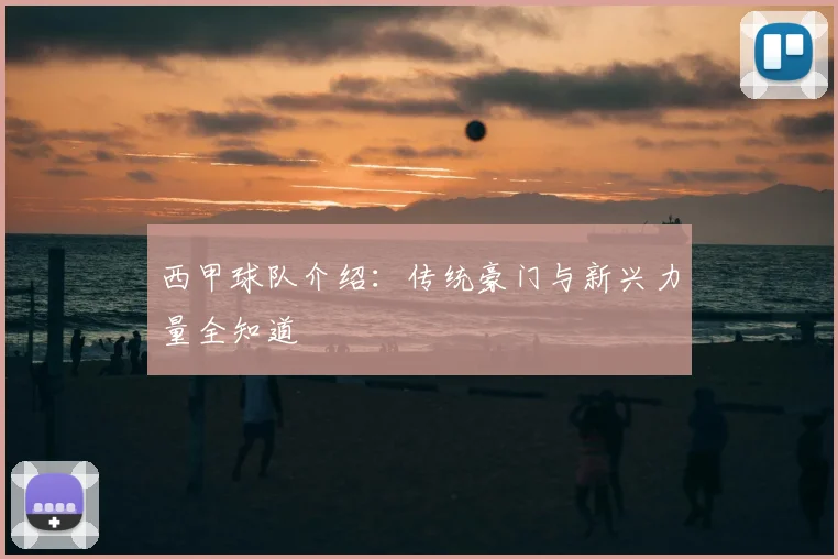 西甲球队介绍：传统豪门与新兴力量全知道