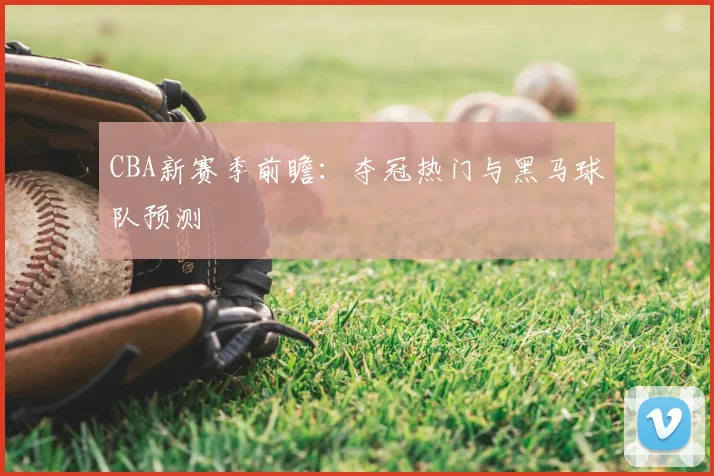 CBA新赛季前瞻：夺冠热门与黑马球队预测