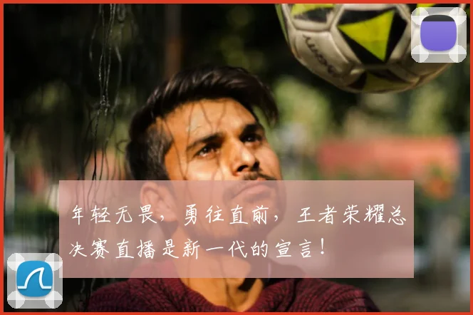 年轻无畏，勇往直前，王者荣耀总决赛直播是新一代的宣言！