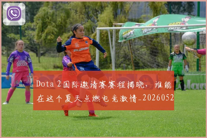 Dota 2国际邀请赛赛程揭晓，谁能在这个夏天点燃电竞激情_20260529145721_20260702042919