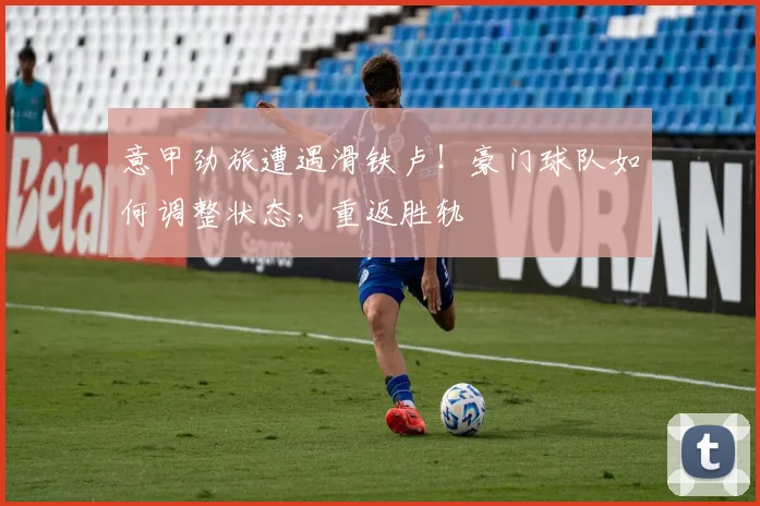 意甲劲旅遭遇滑铁卢！豪门球队如何调整状态，重返胜轨