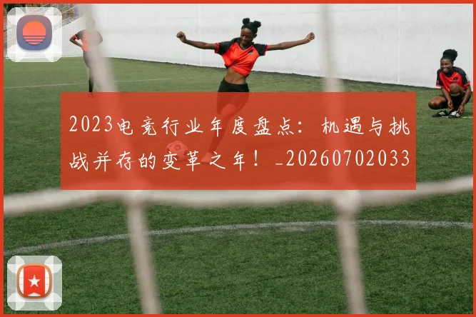 2023电竞行业年度盘点：机遇与挑战并存的变革之年！_20260702033134