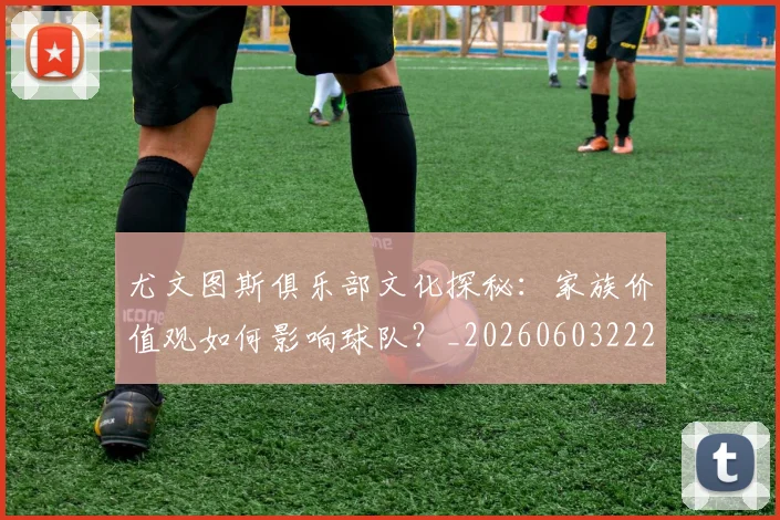 尤文图斯俱乐部文化探秘：家族价值观如何影响球队？_20260603222031
