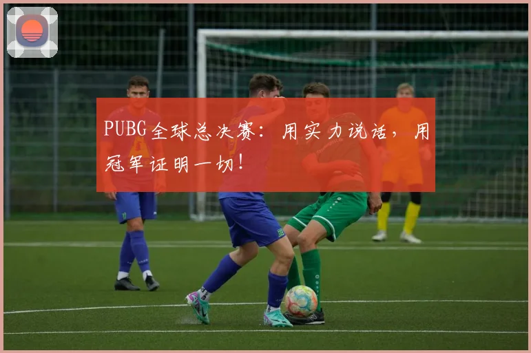 PUBG全球总决赛：用实力说话，用冠军证明一切！