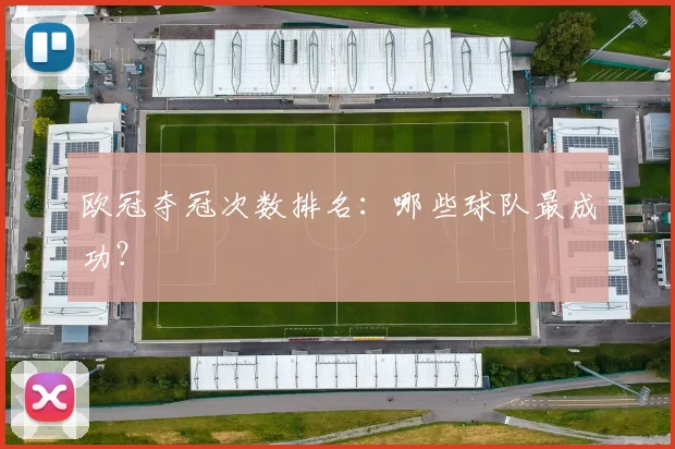 欧冠夺冠次数排名：哪些球队最成功？