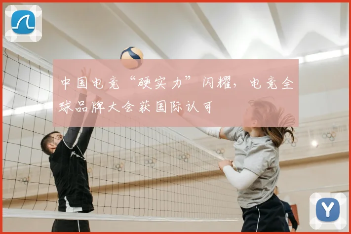中国电竞“硬实力”闪耀，电竞全球品牌大会获国际认可