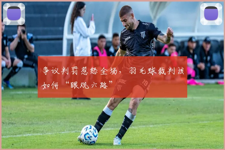 争议判罚惹怒全场，羽毛球裁判该如何“眼观六路”