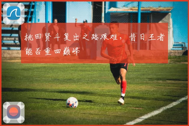 桃田贤斗复出之路艰难，昔日王者能否重回巅峰