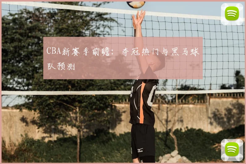 CBA新赛季前瞻：夺冠热门与黑马球队预测