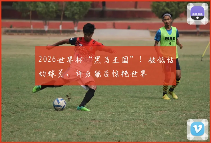2026世界杯“黑马王国”！被低估的球员，评分能否惊艳世界