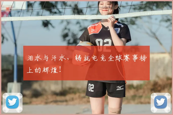 泪水与汗水，铸就电竞全球赛事榜上的辉煌！