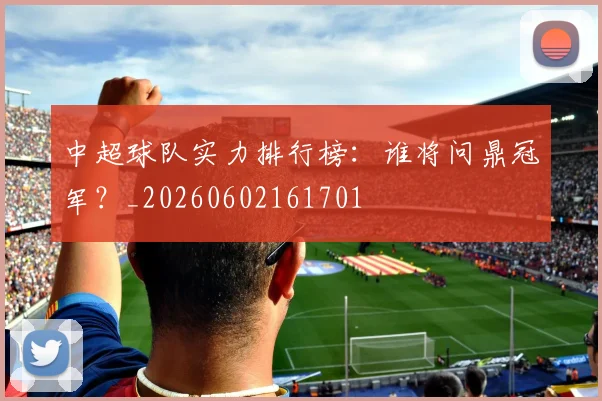 中超球队实力排行榜：谁将问鼎冠军？_20260602161701