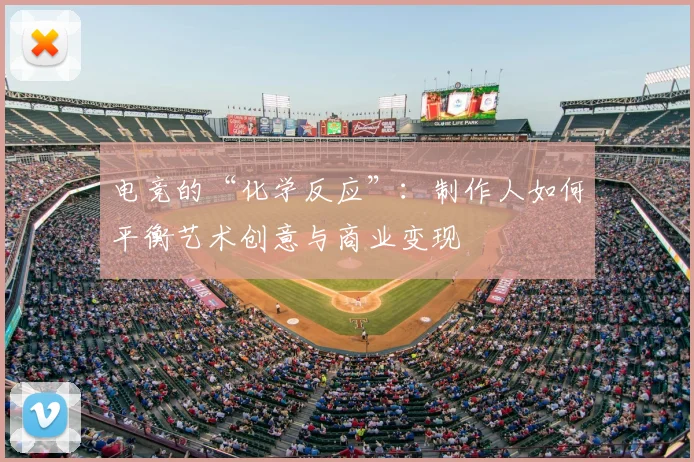 电竞的“化学反应”：制作人如何平衡艺术创意与商业变现