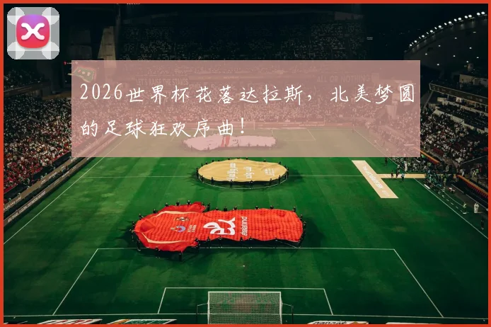 2026世界杯花落达拉斯，北美梦圆的足球狂欢序曲！