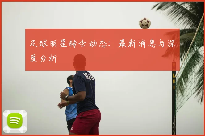 足球明星转会动态：最新消息与深度分析