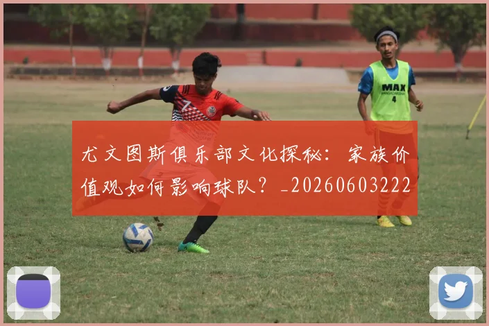 尤文图斯俱乐部文化探秘：家族价值观如何影响球队？_20260603222031