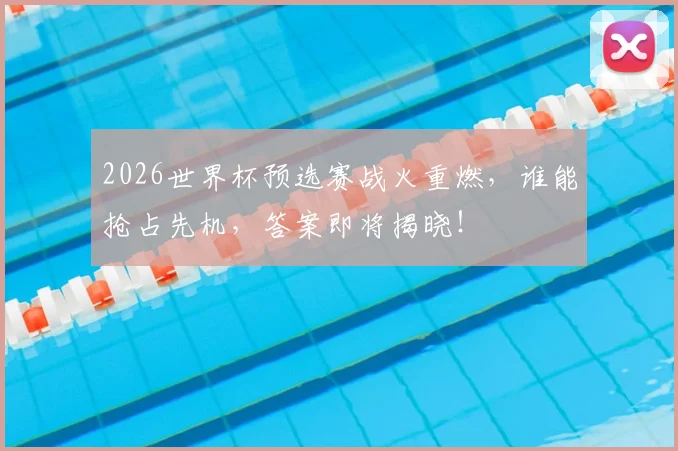 2026世界杯预选赛战火重燃，谁能抢占先机，答案即将揭晓！