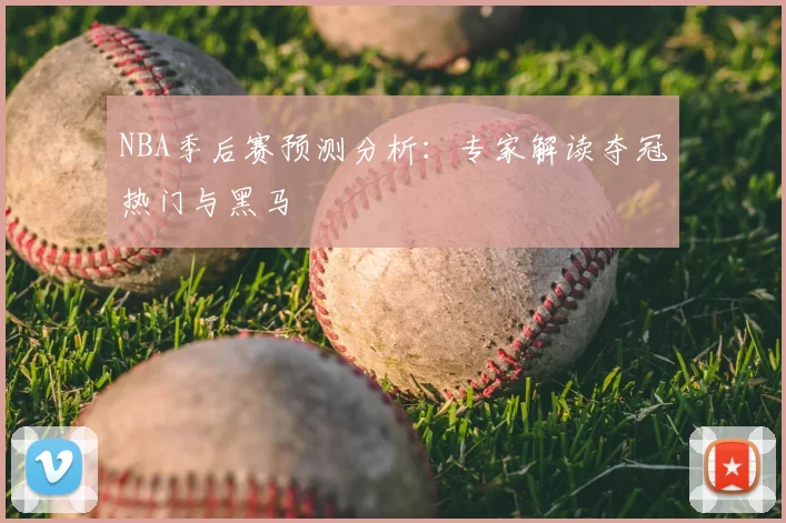 NBA季后赛预测分析：专家解读夺冠热门与黑马