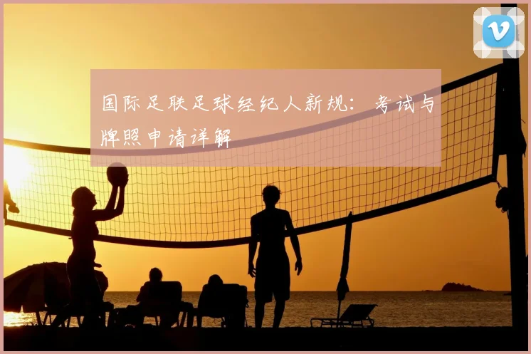 国际足联足球经纪人新规：考试与牌照申请详解