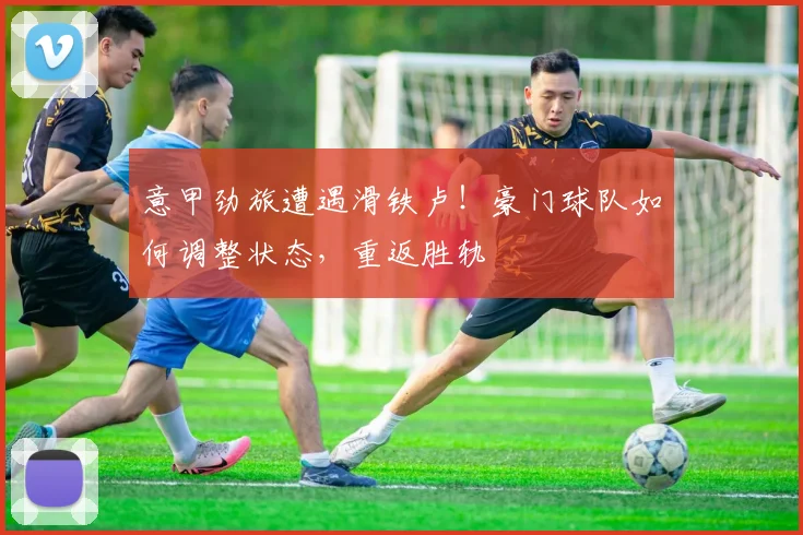 意甲劲旅遭遇滑铁卢！豪门球队如何调整状态，重返胜轨