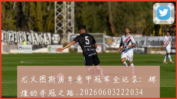 尤文图斯历年意甲冠军全记录：辉煌的夺冠之路_20260603222034