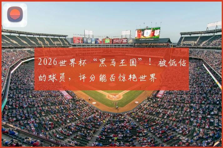 2026世界杯“黑马王国”！被低估的球员，评分能否惊艳世界