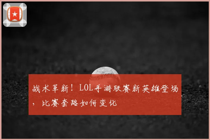 战术革新！LOL手游联赛新英雄登场，比赛套路如何变化