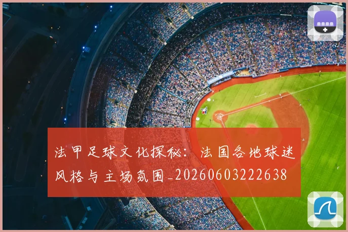 法甲足球文化探秘：法国各地球迷风格与主场氛围_20260603222638
