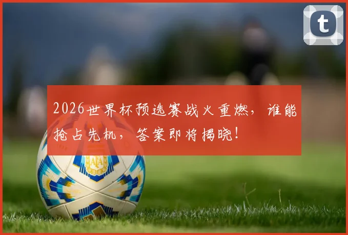 2026世界杯预选赛战火重燃，谁能抢占先机，答案即将揭晓！