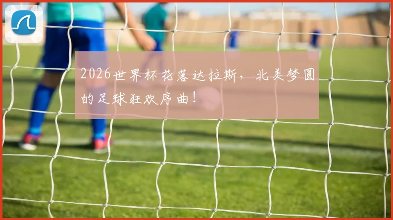 2026世界杯花落达拉斯，北美梦圆的足球狂欢序曲！