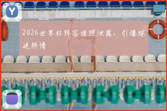 2026世界杯阵容谍照泄露，引爆球迷热情